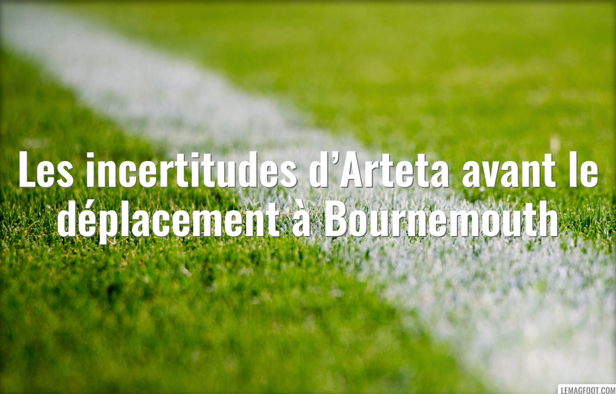 Les incertitudes d’Arteta avant le déplacement à Bournemouth