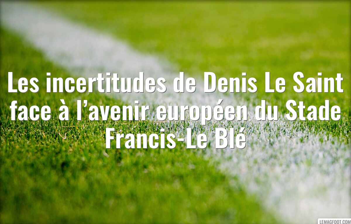 Les incertitudes de Denis Le Saint face à l’avenir européen du Stade Francis-Le Blé