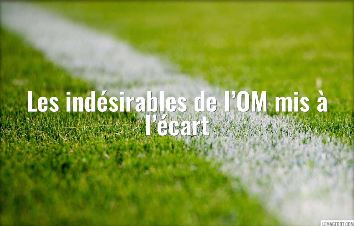 Les indésirables de l’OM mis à l’écart