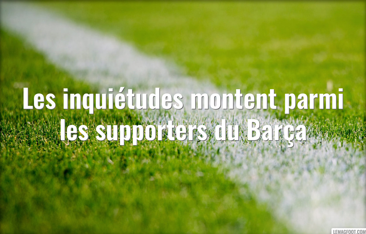 Les inquiétudes montent parmi les supporters du Barça