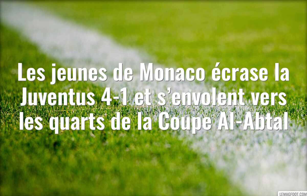 Les jeunes de Monaco écrase la Juventus 4-1 et s’envolent vers les quarts de la Coupe Al-Abtal