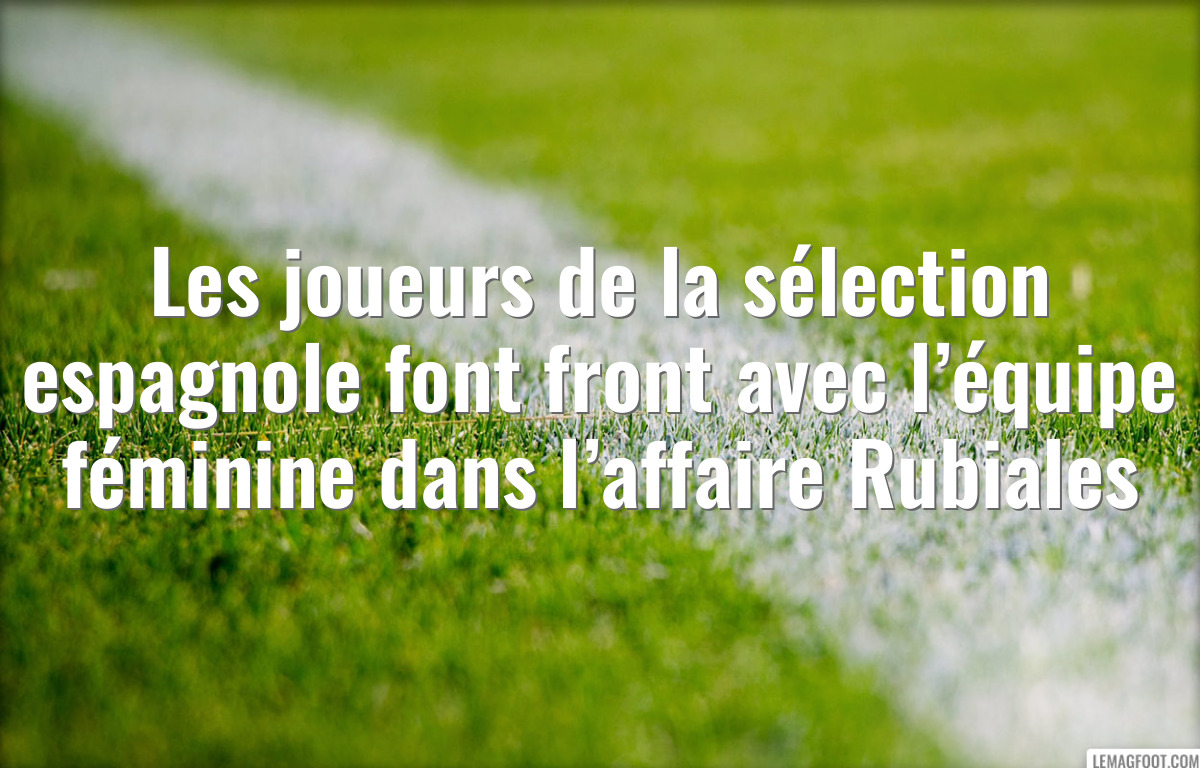 Les joueurs de la sélection espagnole font front avec l’équipe féminine dans l’affaire Rubiales