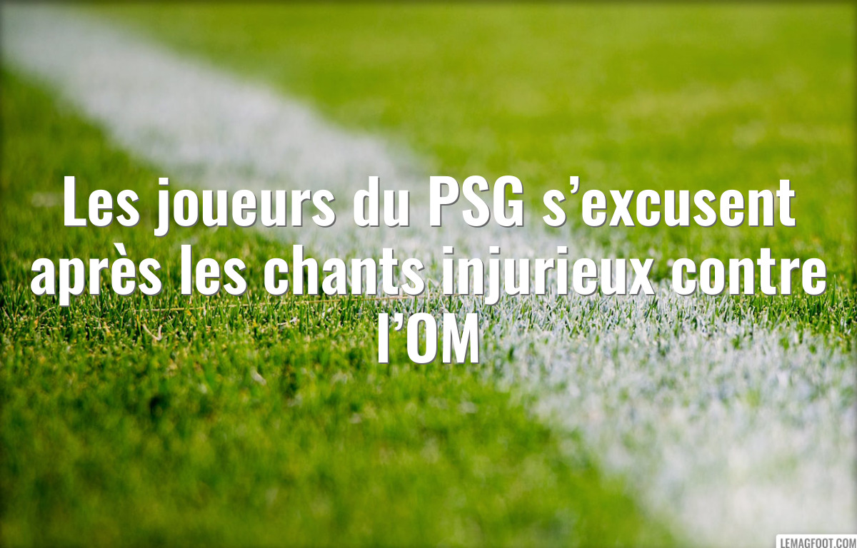 Les joueurs du PSG s’excusent après les chants injurieux contre l’OM