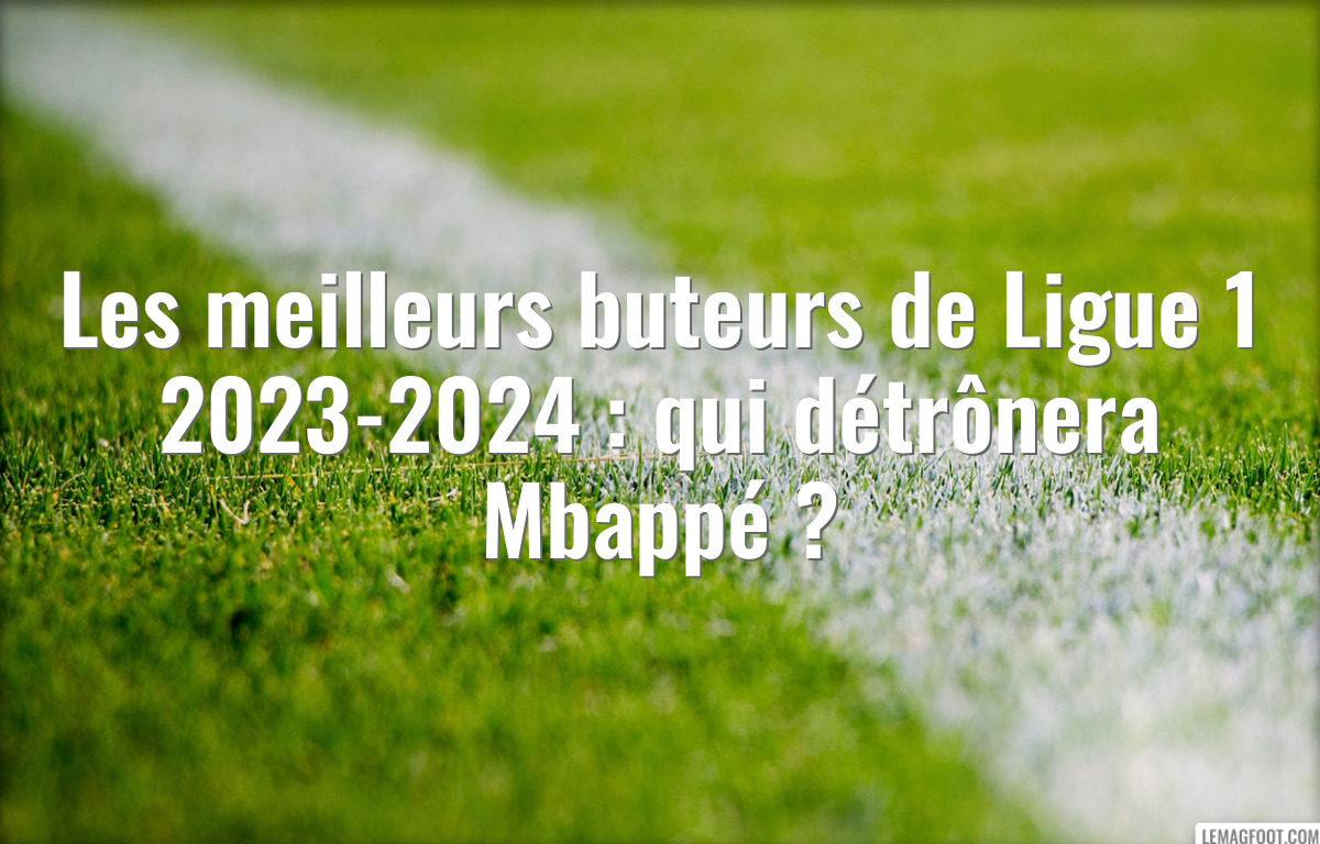Les meilleurs buteurs de Ligue 1 2023-2024 : qui détrônera Mbappé ?