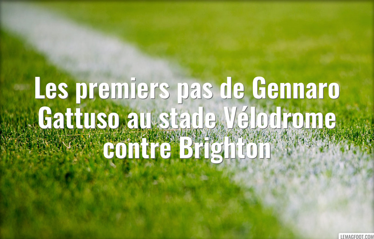 Les premiers pas de Gennaro Gattuso au stade Vélodrome contre Brighton