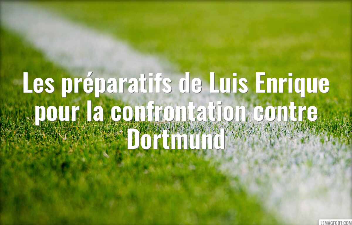 Les préparatifs de Luis Enrique pour la confrontation contre Dortmund