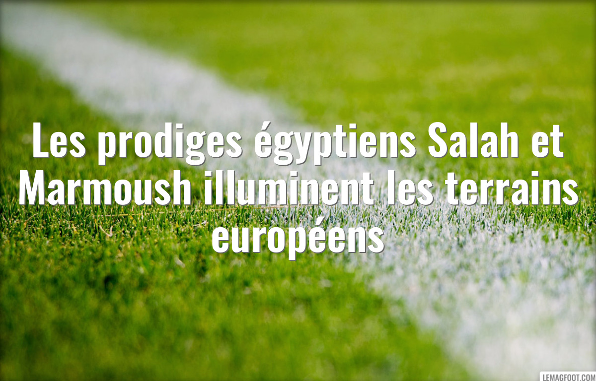 Les prodiges égyptiens Salah et Marmoush illuminent les terrains européens