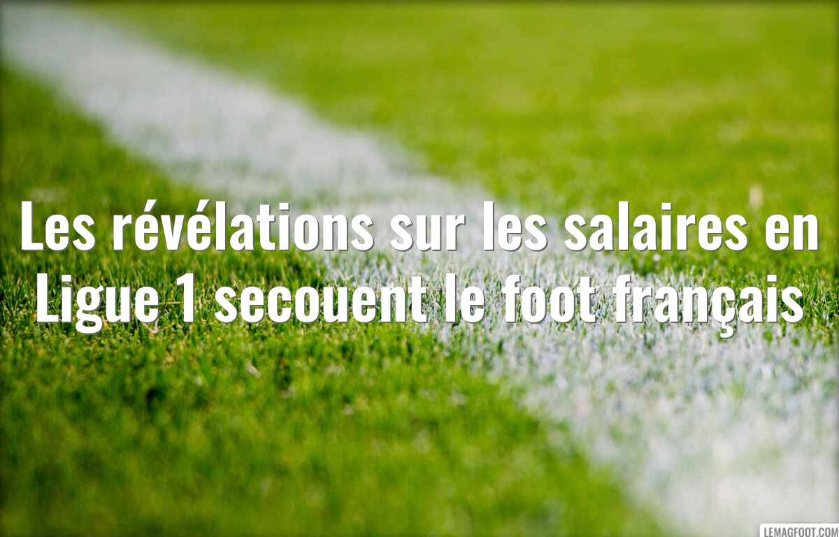Les révélations sur les salaires en Ligue 1 secouent le foot français