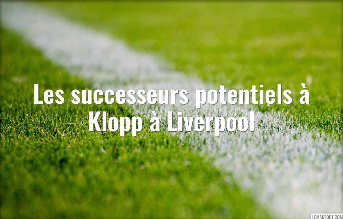 Les successeurs potentiels à Klopp à Liverpool