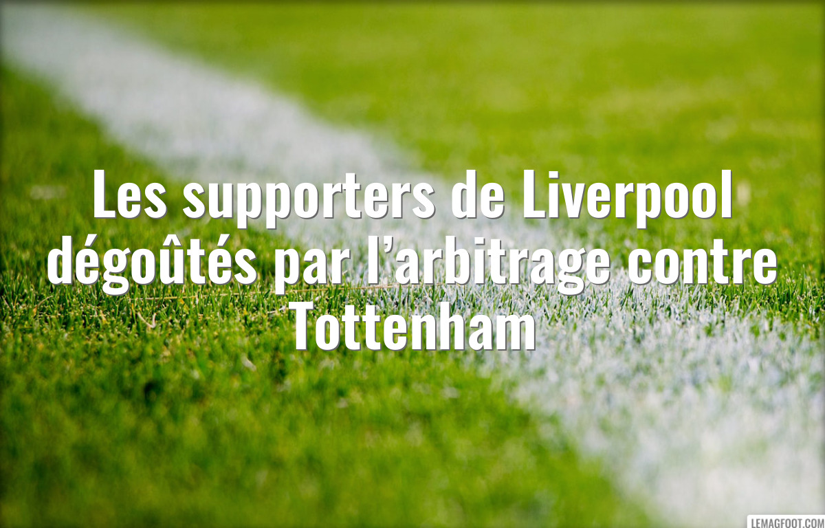 Les supporters de Liverpool dégoûtés par l’arbitrage contre Tottenham