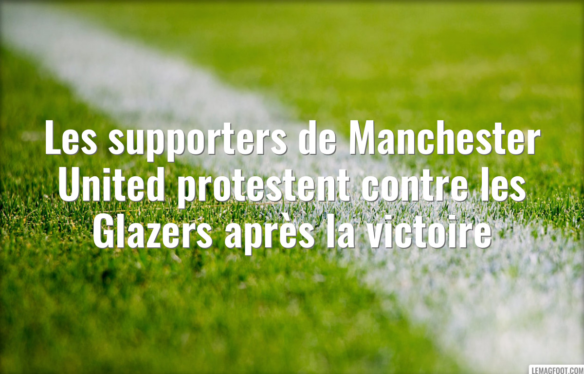 Les supporters de Manchester United protestent contre les Glazers après la victoire