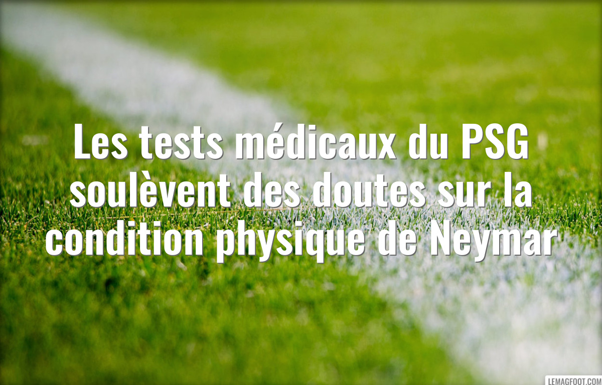 Les tests médicaux du PSG soulèvent des doutes sur la condition physique de Neymar