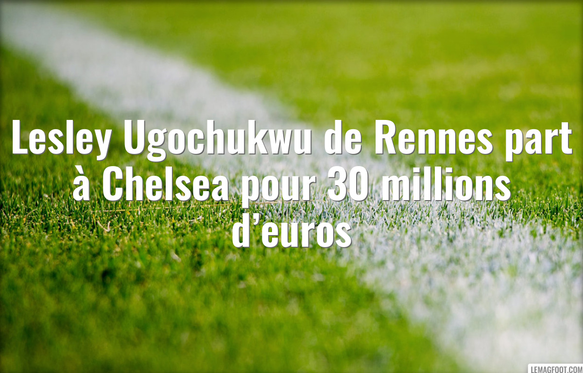 Lesley Ugochukwu de Rennes part à Chelsea pour 30 millions d’euros
