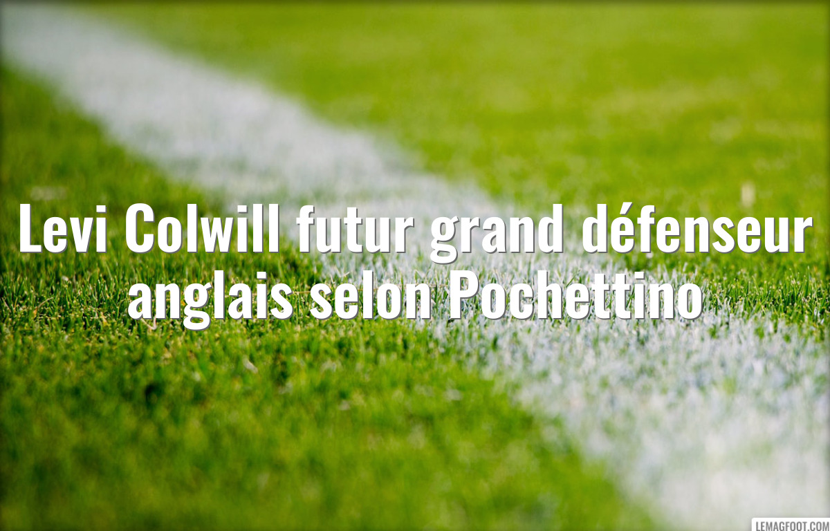 Levi Colwill futur grand défenseur anglais selon Pochettino