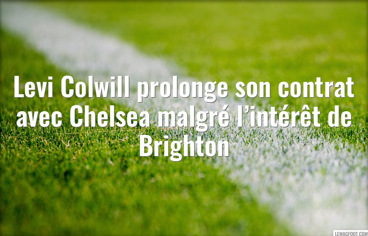 Levi Colwill prolonge son contrat avec Chelsea malgré l’intérêt de Brighton