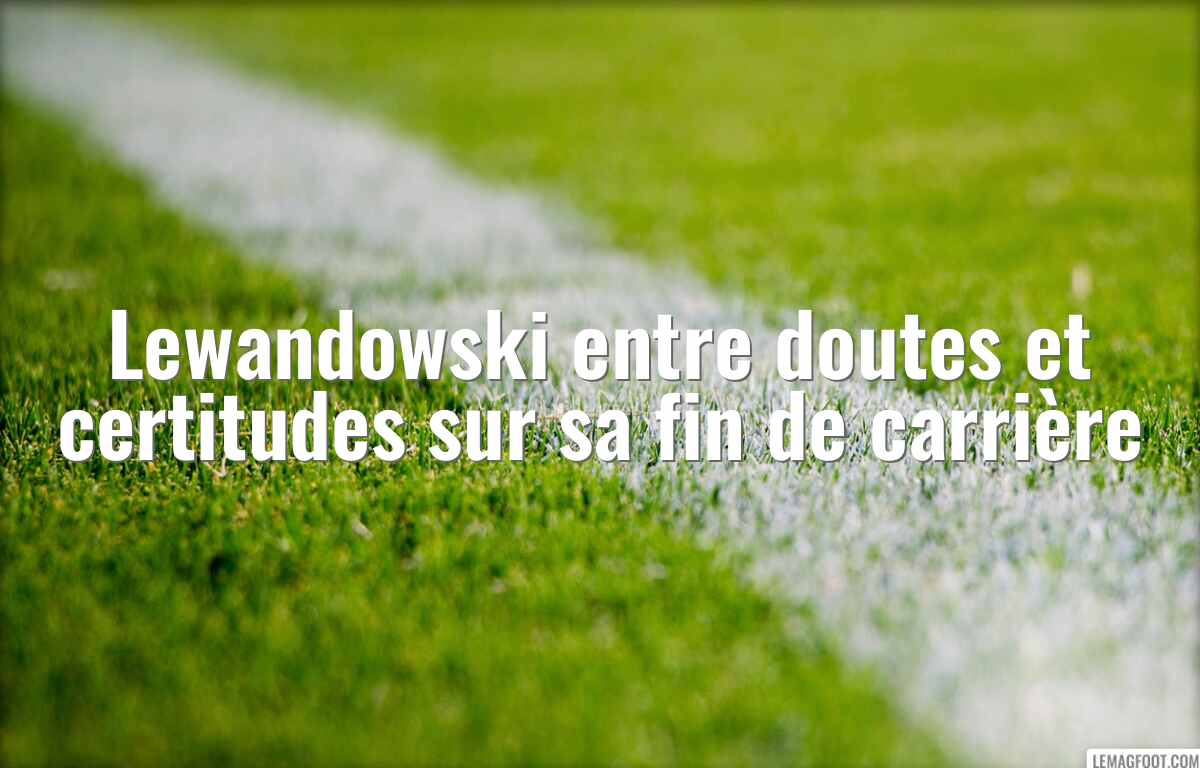 Lewandowski entre doutes et certitudes sur sa fin de carrière