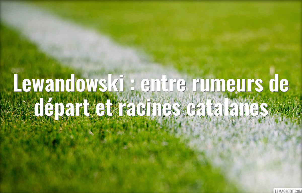 Lewandowski : entre rumeurs de départ et racines catalanes