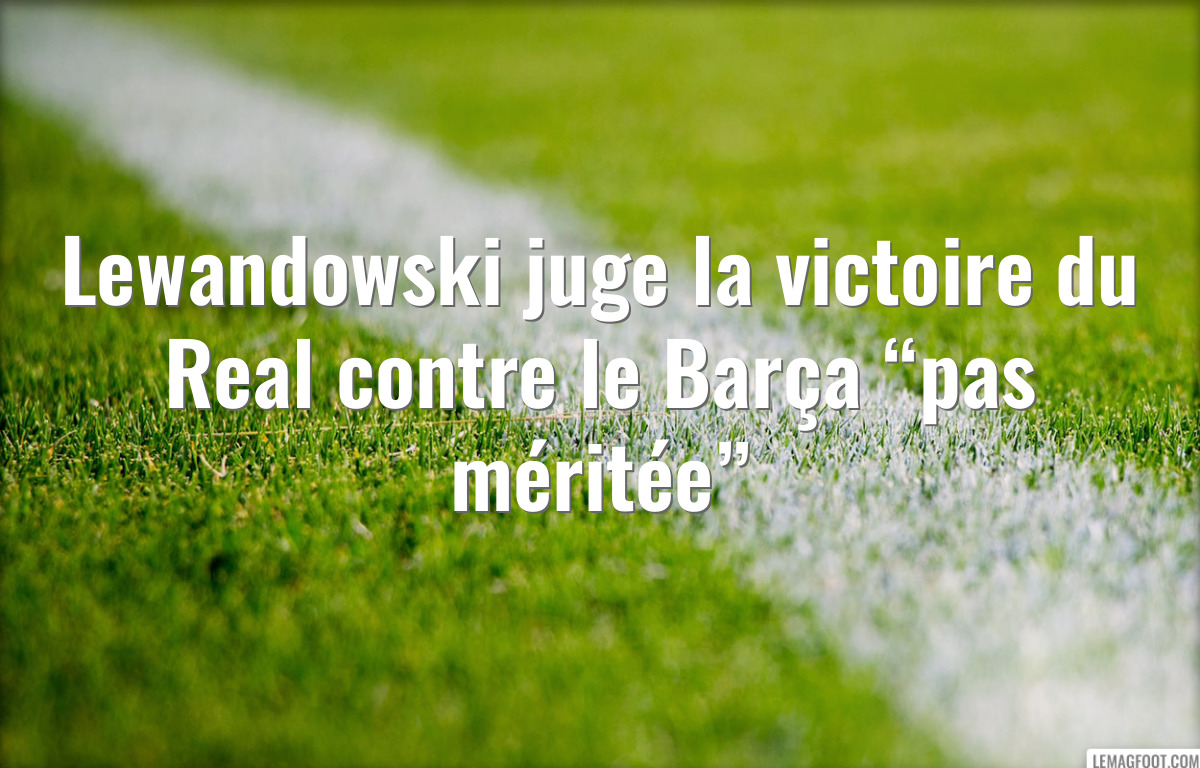 Lewandowski juge la victoire du Real contre le Barça “pas méritée”