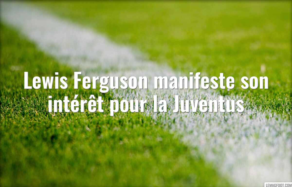 Lewis Ferguson manifeste son intérêt pour la Juventus
