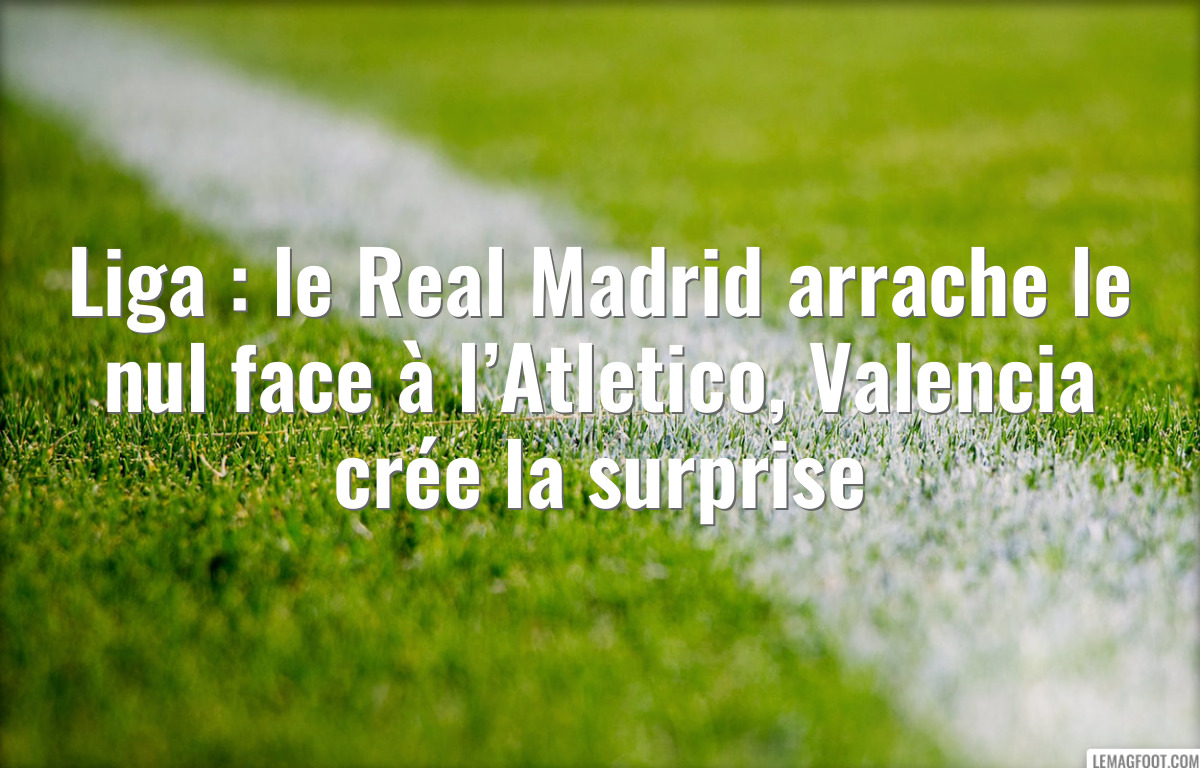Liga : le Real Madrid arrache le nul face à l’Atletico, Valencia crée la surprise