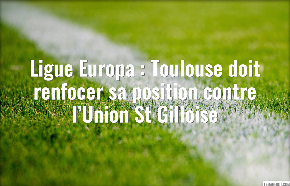 Ligue Europa : Toulouse doit renfocer sa position contre l’Union St Gilloise