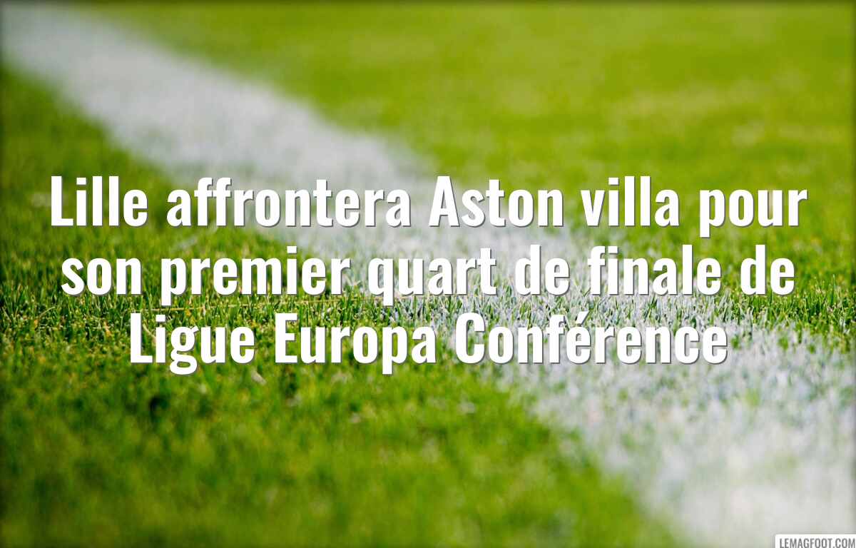 Lille affrontera Aston villa pour son premier quart de finale de Ligue Europa Conférence