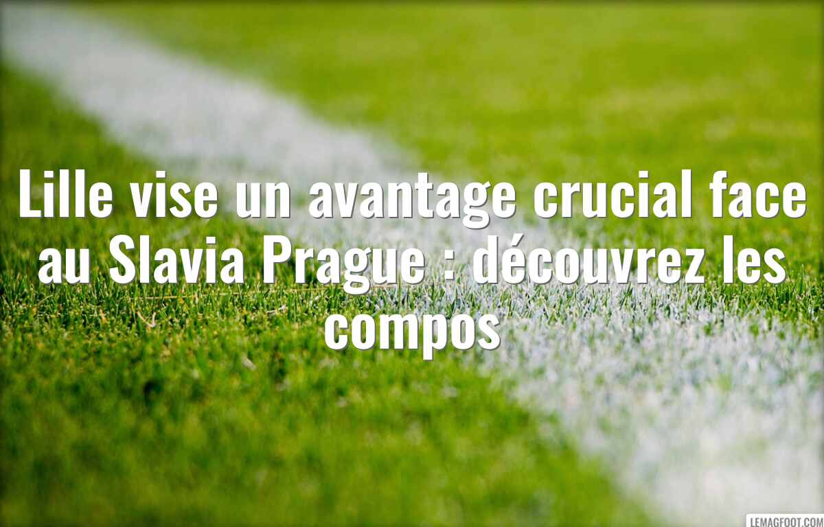 Lille vise un avantage crucial face au Slavia Prague : découvrez les compos
