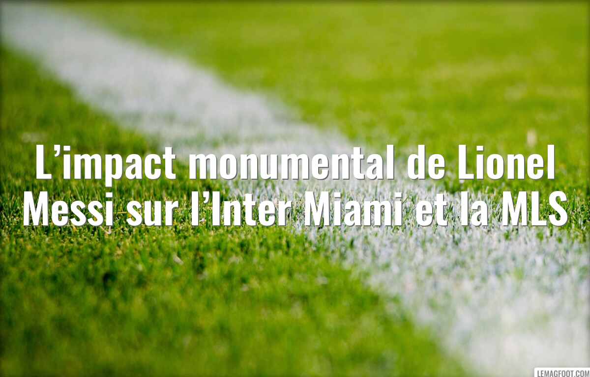 L’impact monumental de Lionel Messi sur l’Inter Miami et la MLS