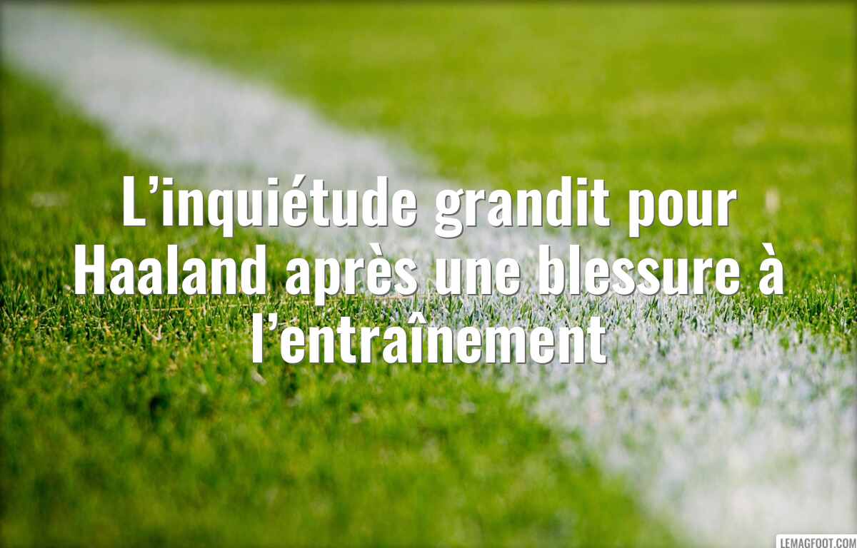 L’inquiétude grandit pour Haaland après une blessure à l’entraînement