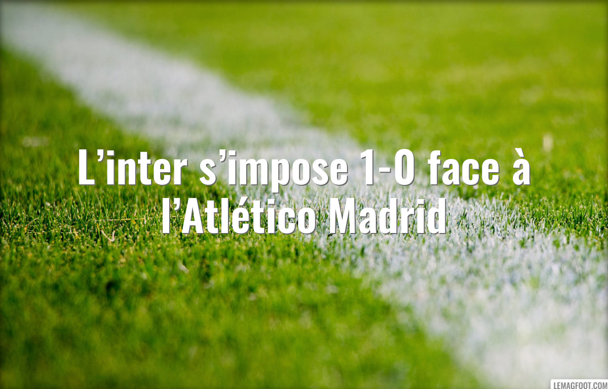 L’inter s’impose 1-0 face à l’Atlético Madrid