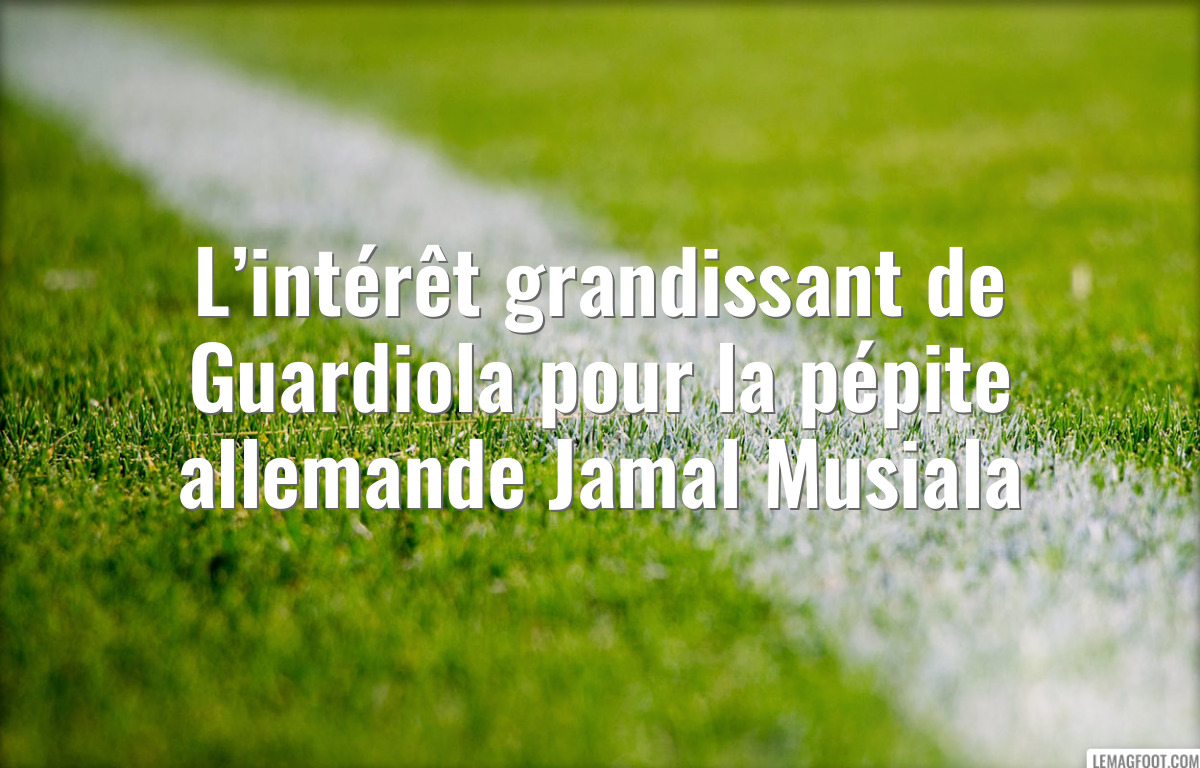L’intérêt grandissant de Guardiola pour la pépite allemande Jamal Musiala