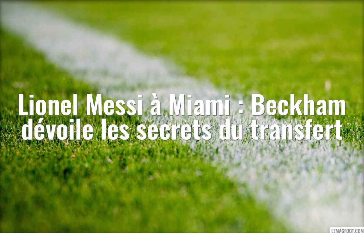 Lionel Messi à Miami : Beckham dévoile les secrets du transfert