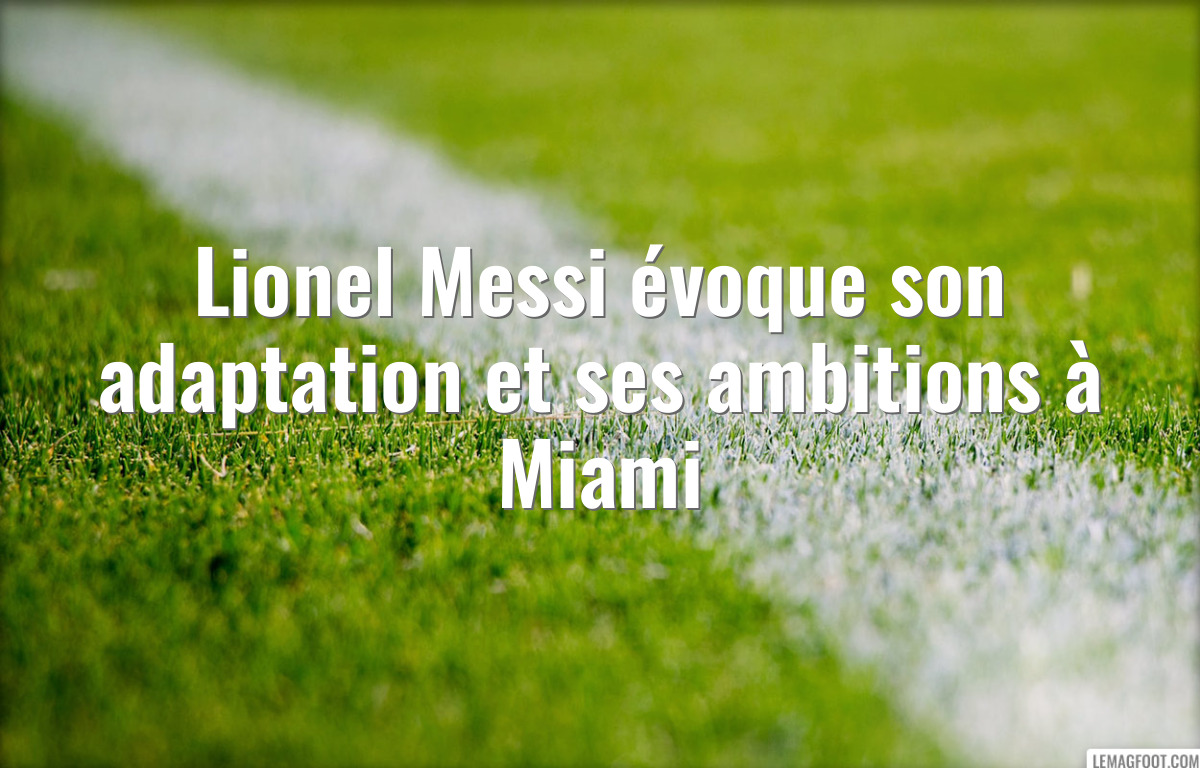 Lionel Messi évoque son adaptation et ses ambitions à Miami