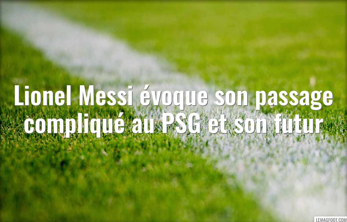 Lionel Messi évoque son passage compliqué au PSG et son futur