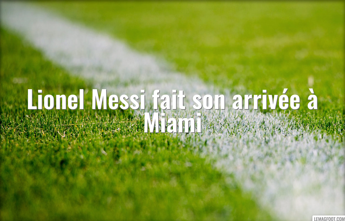 Lionel Messi fait son arrivée à Miami