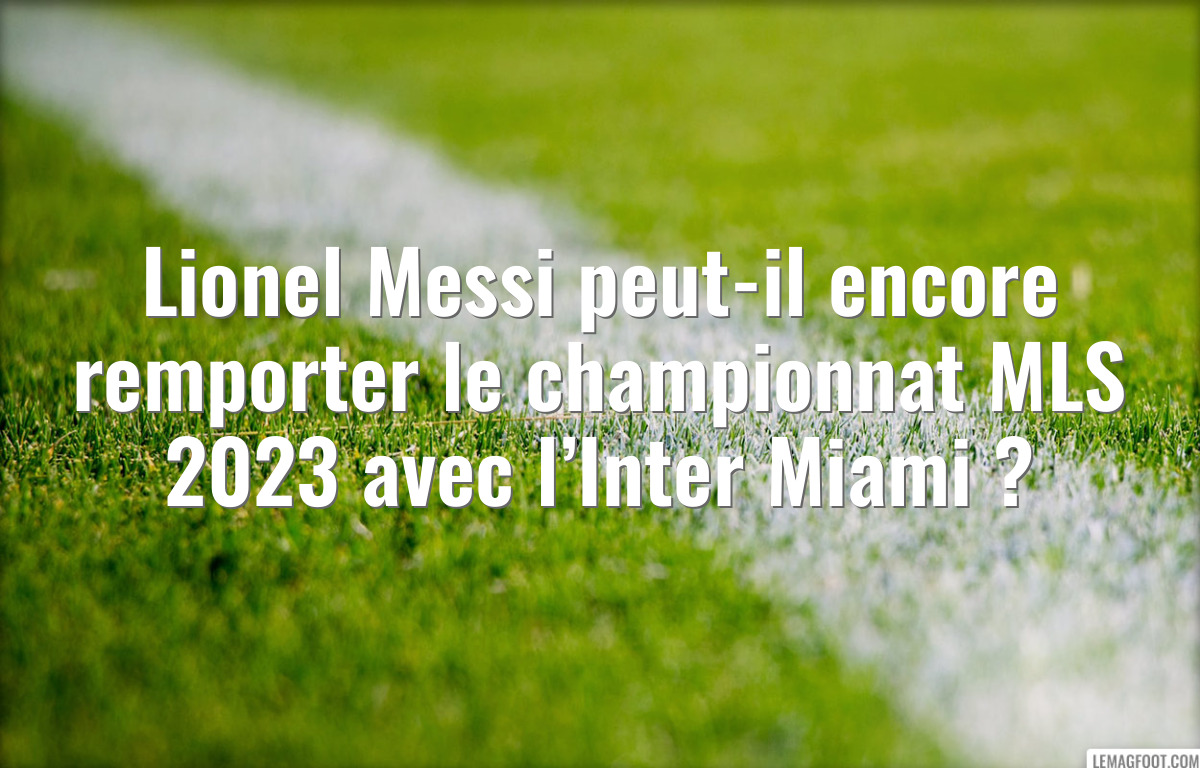 Lionel Messi peut-il encore remporter le championnat MLS 2023 avec l’Inter Miami ?