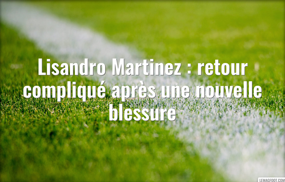 Lisandro Martinez : retour compliqué après une nouvelle blessure