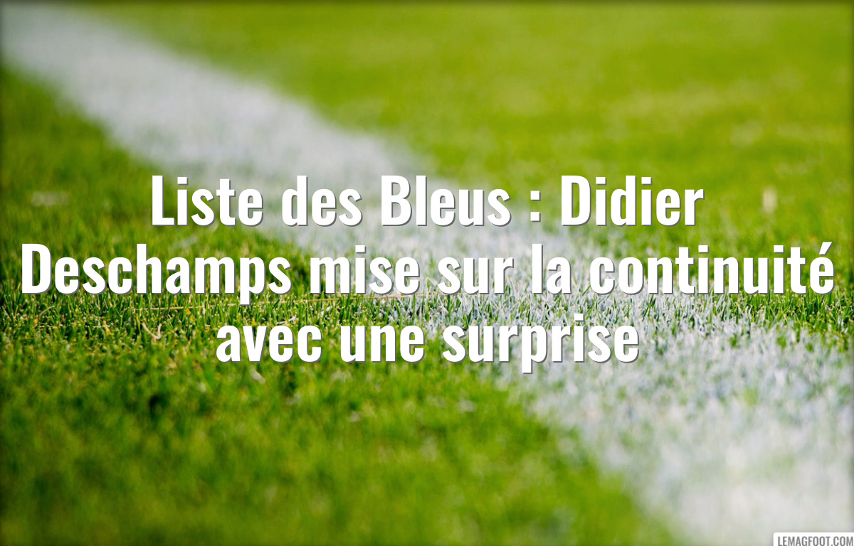 Liste des Bleus : Didier Deschamps mise sur la continuité avec une surprise