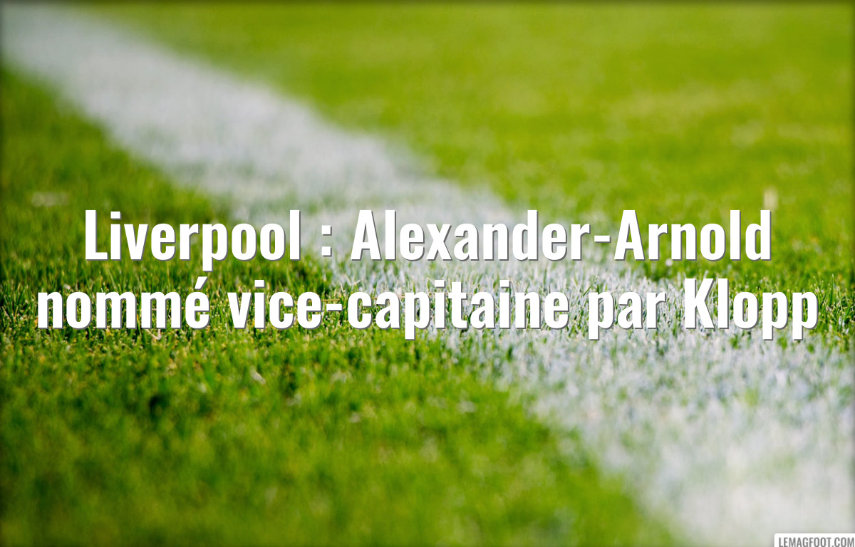 Liverpool : Alexander-Arnold nommé vice-capitaine par Klopp