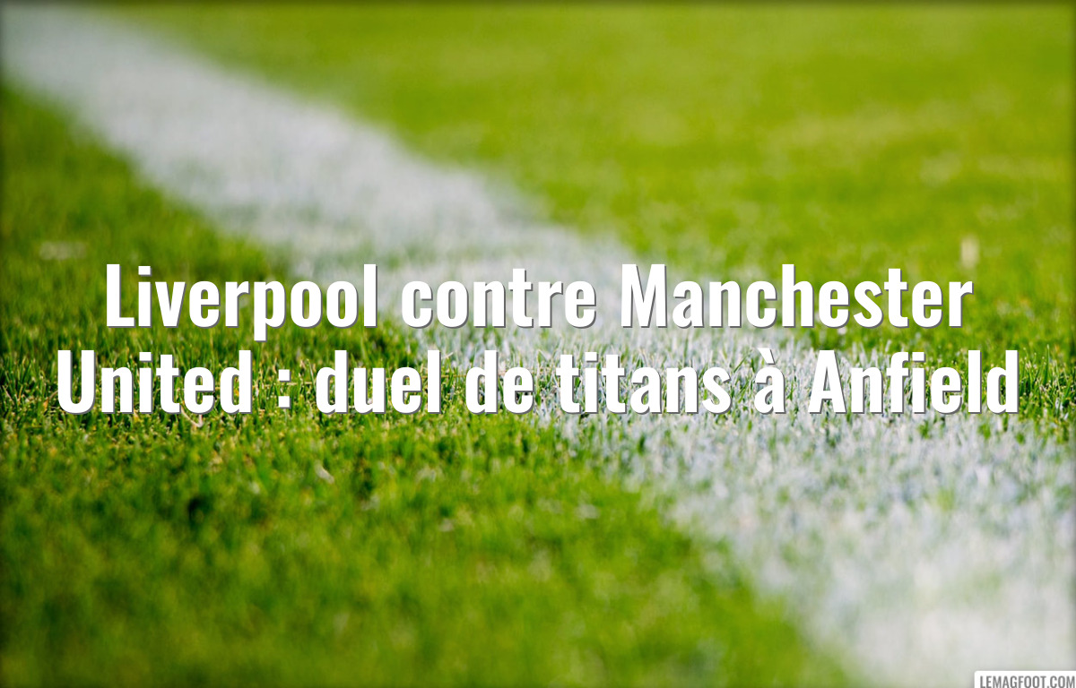 Liverpool contre Manchester United : duel de titans à Anfield
