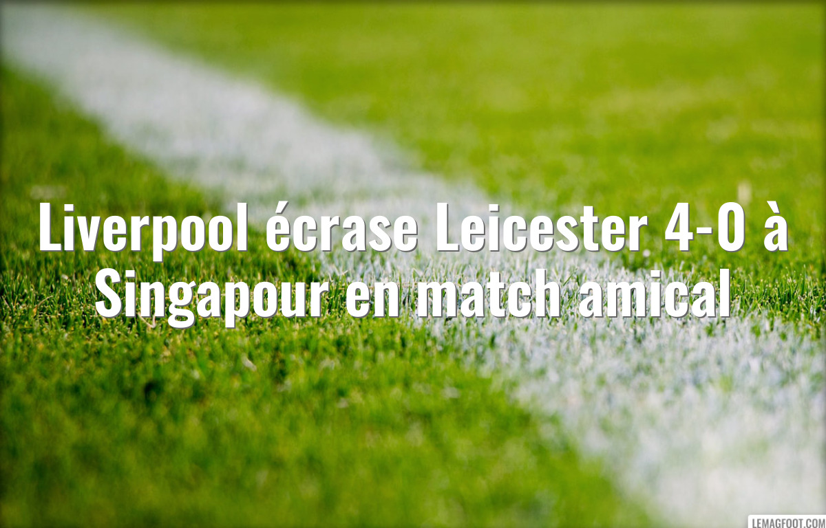 Liverpool écrase Leicester 4-0 à Singapour en match amical