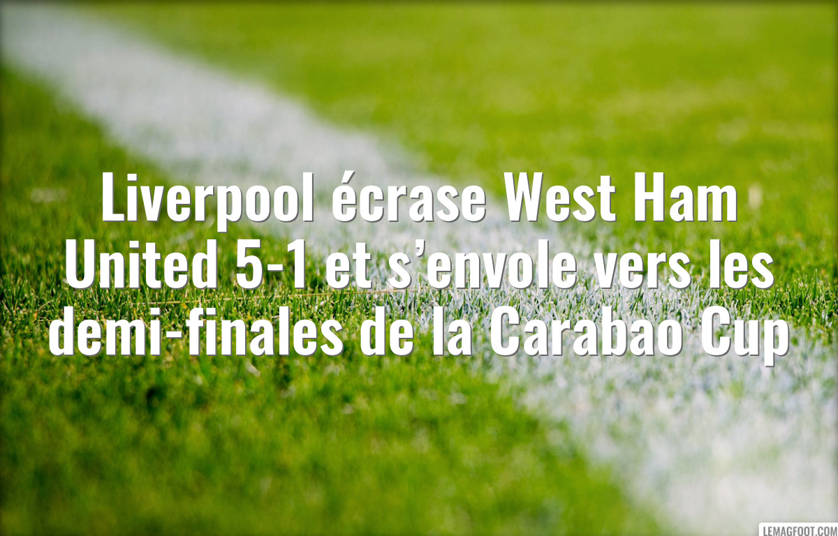 Liverpool écrase West Ham United 5-1 et s’envole vers les demi-finales de la Carabao Cup