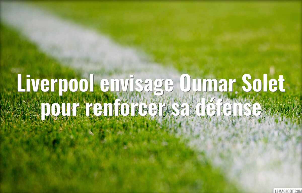 Liverpool envisage Oumar Solet pour renforcer sa défense