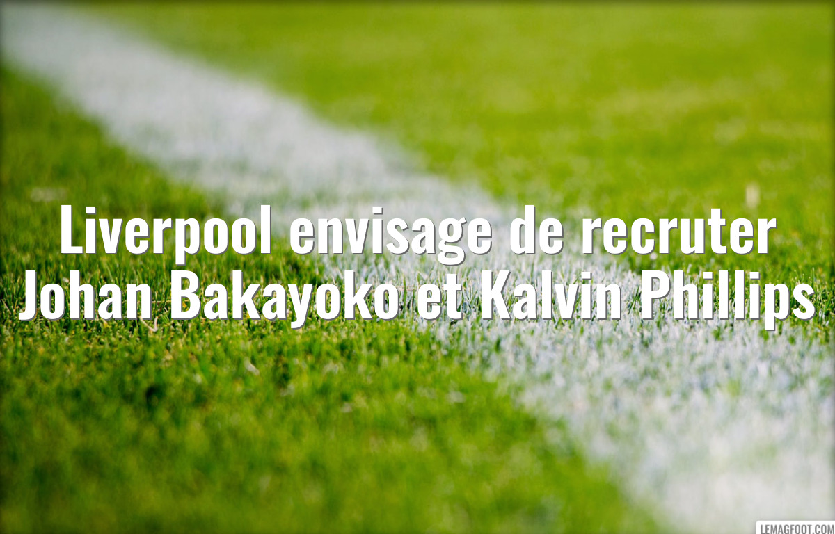 Liverpool envisage de recruter Johan Bakayoko et Kalvin Phillips