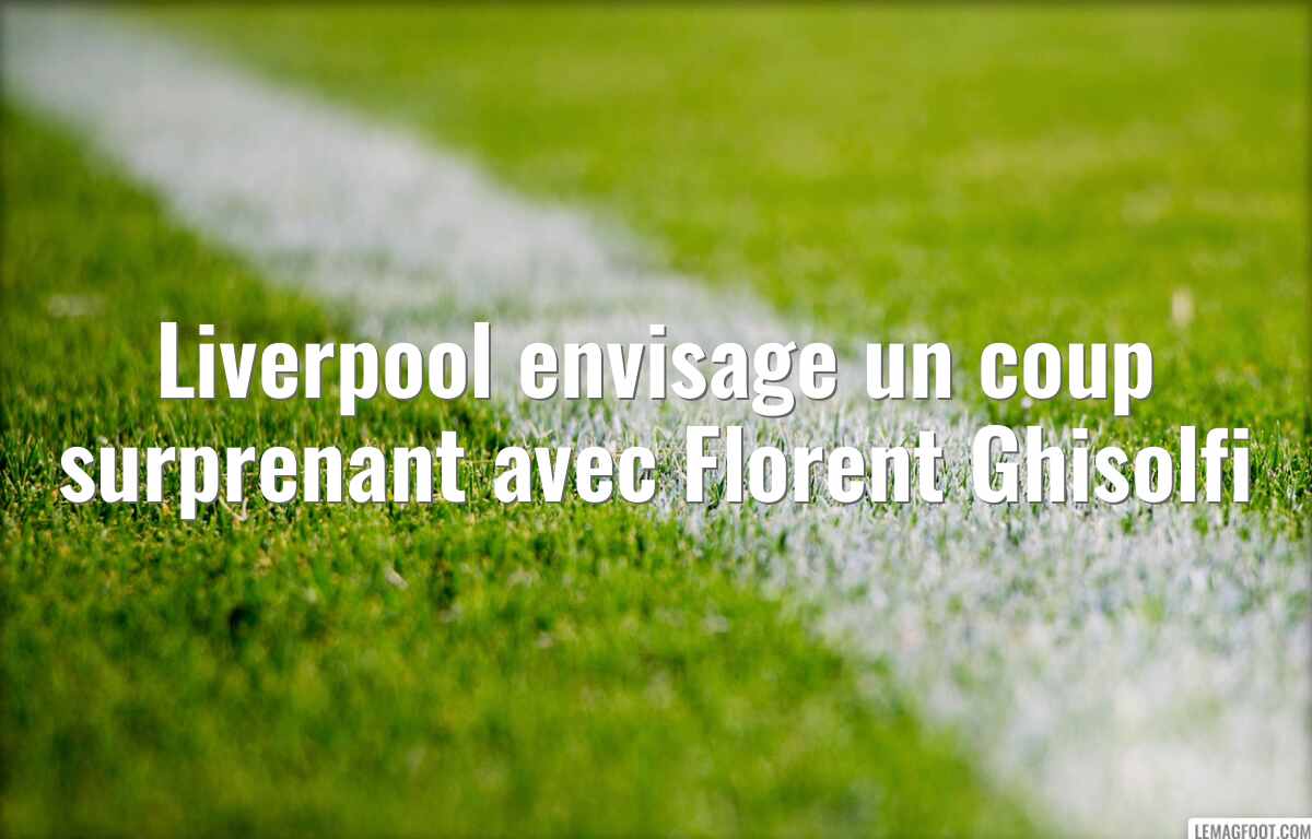 Liverpool envisage un coup surprenant avec Florent Ghisolfi