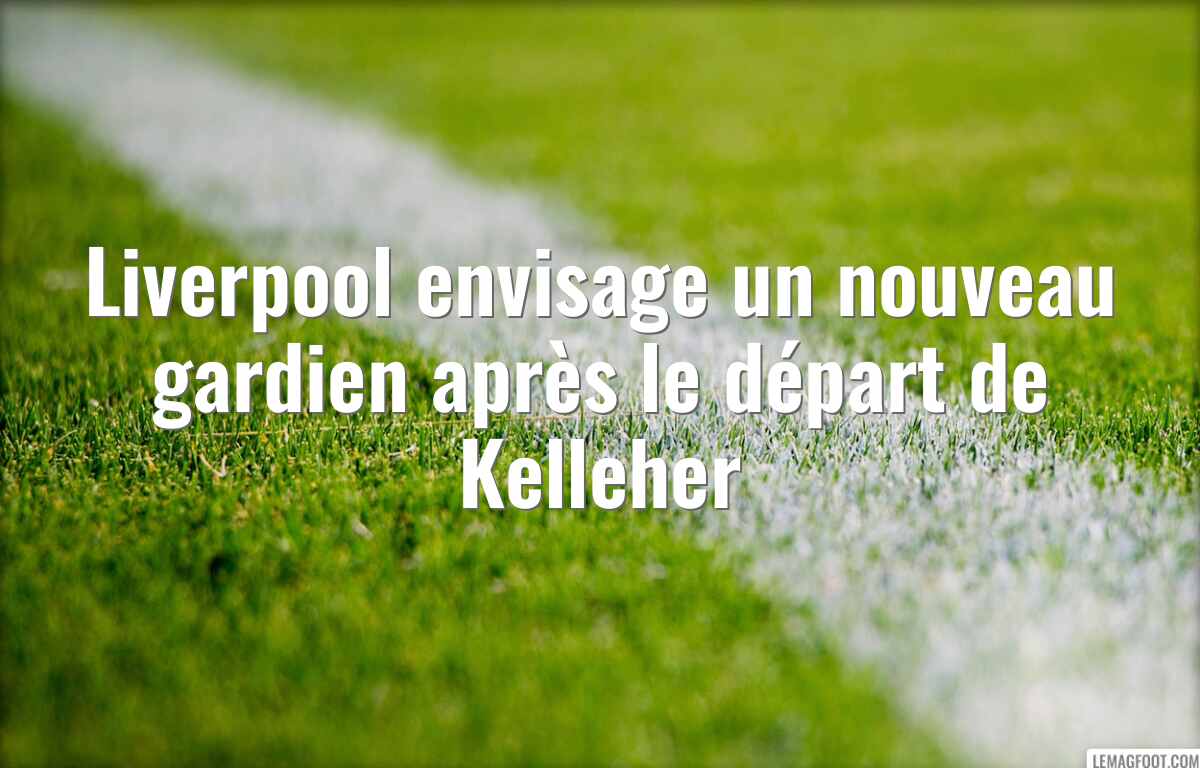 Liverpool envisage un nouveau gardien après le départ de Kelleher