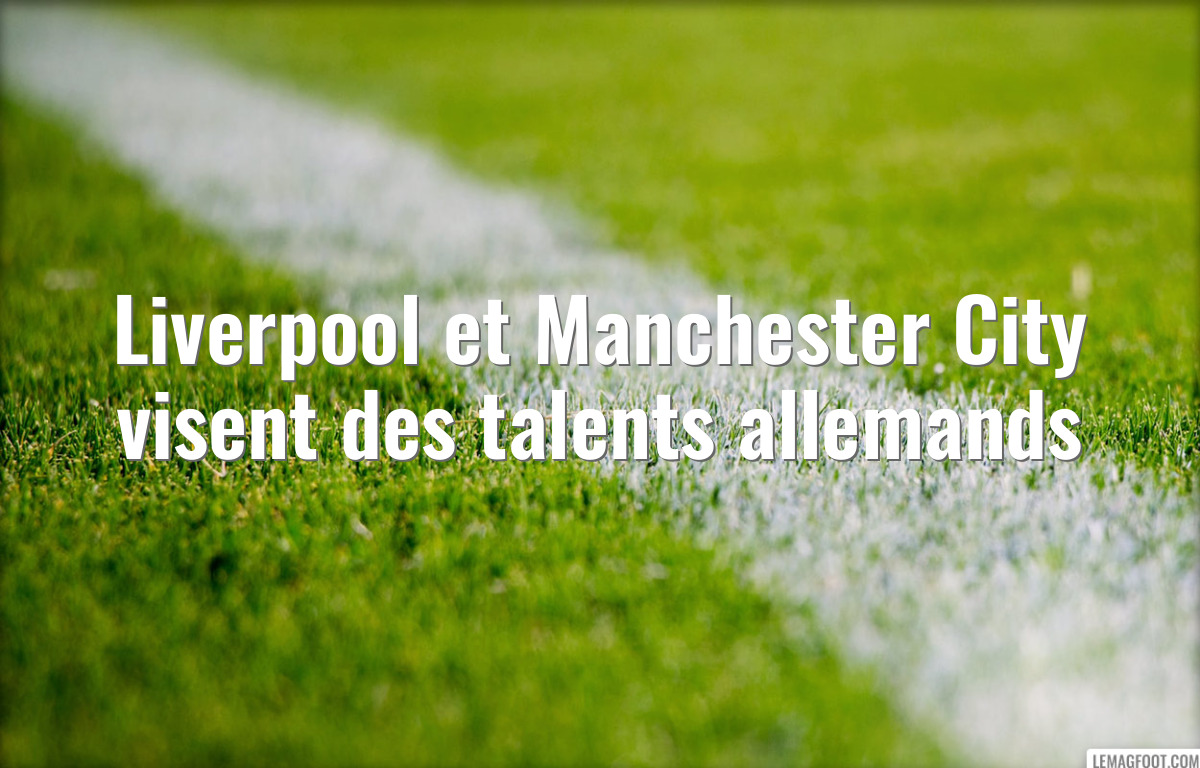 Liverpool et Manchester City visent des talents allemands