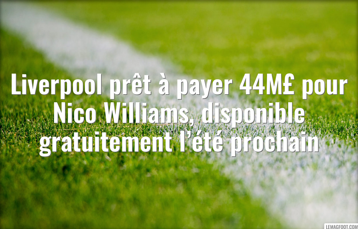 Liverpool prêt à payer 44M£ pour Nico Williams, disponible gratuitement l’été prochain