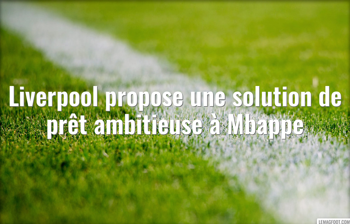Liverpool propose une solution de prêt ambitieuse à Mbappe