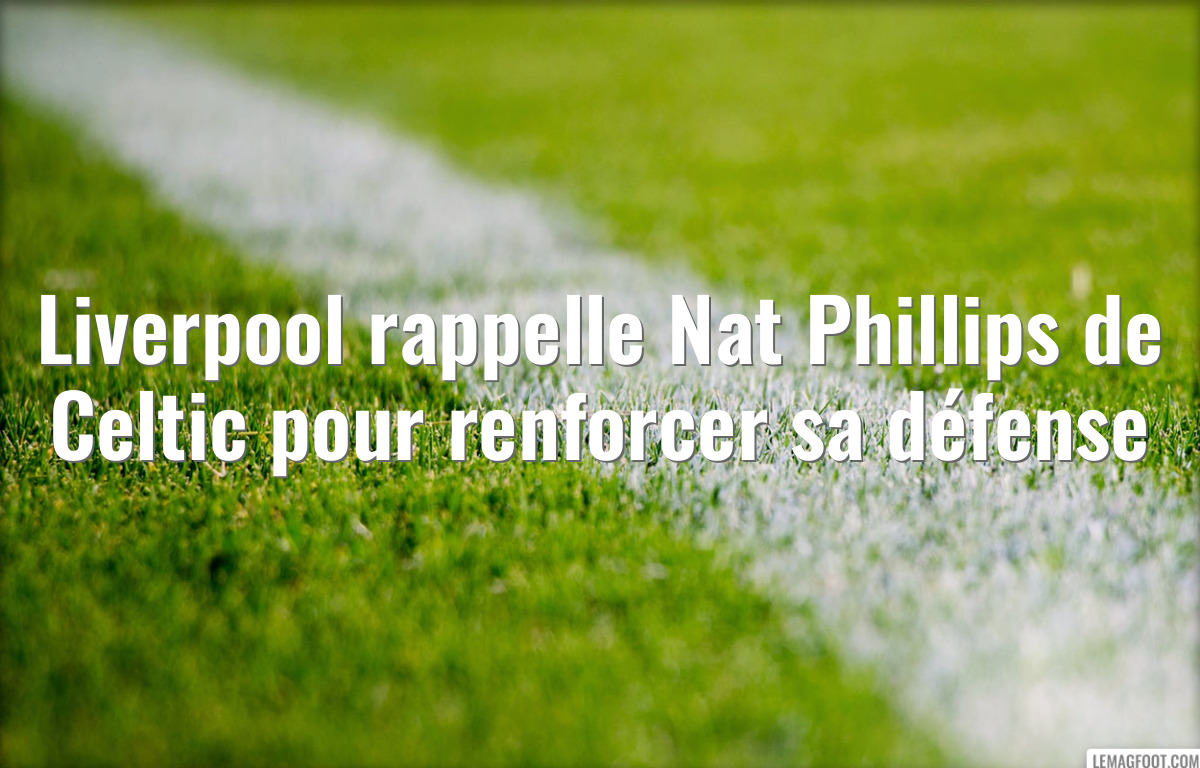Liverpool rappelle Nat Phillips de Celtic pour renforcer sa défense
